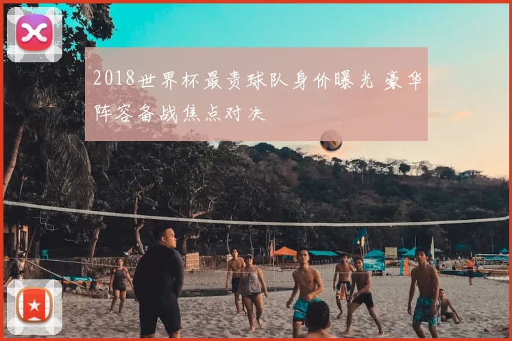 2018世界杯最贵球队身价曝光 豪华阵容备战焦点对决