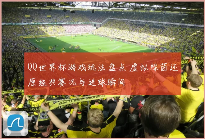 QQ世界杯游戏玩法盘点 虚拟绿茵还原经典赛况与进球瞬间