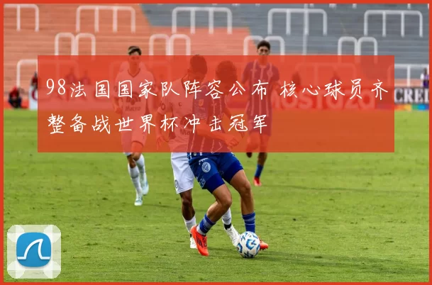 98法国国家队阵容公布 核心球员齐整备战世界杯冲击冠军