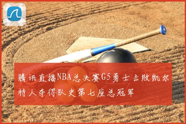 腾讯直播NBA总决赛G5勇士击败凯尔特人夺得队史第七座总冠军