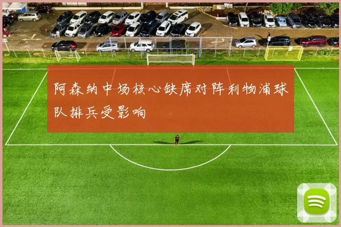 阿森纳中场核心缺席对阵利物浦球队排兵受影响