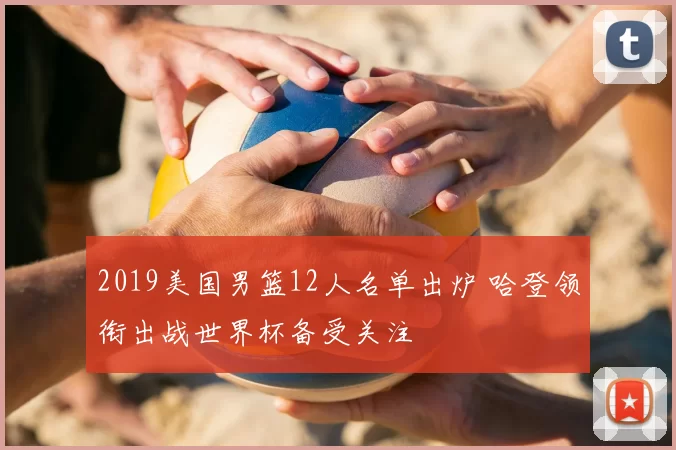 2019美国男篮12人名单出炉 哈登领衔出战世界杯备受关注