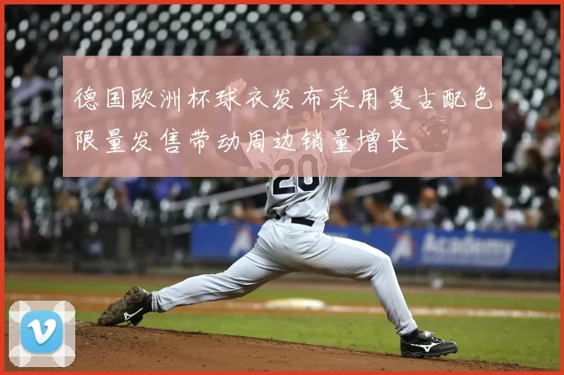 德国欧洲杯球衣发布采用复古配色限量发售带动周边销量增长