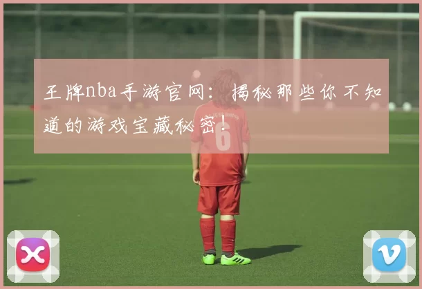 王牌nba手游官网:揭秘那些你不知道的游戏宝藏秘密!