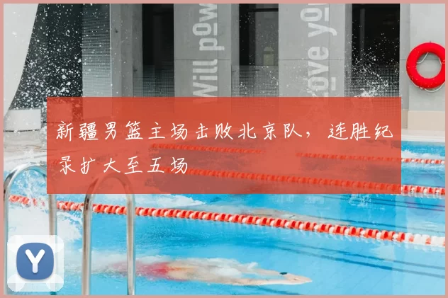 新疆男篮主场击败北京队,连胜纪录扩大至五场