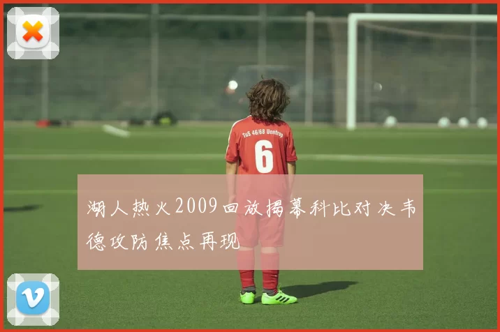 湖人热火2009回放揭幕科比对决韦德攻防焦点再现