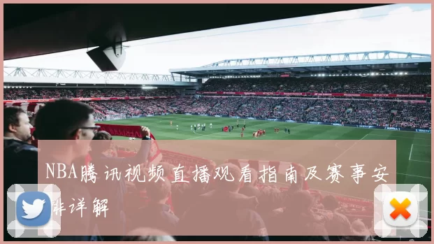 NBA腾讯视频直播观看指南及赛事安排详解