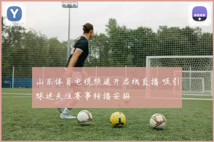 山东体育电视频道开启线直播 吸引球迷关注赛事转播安排