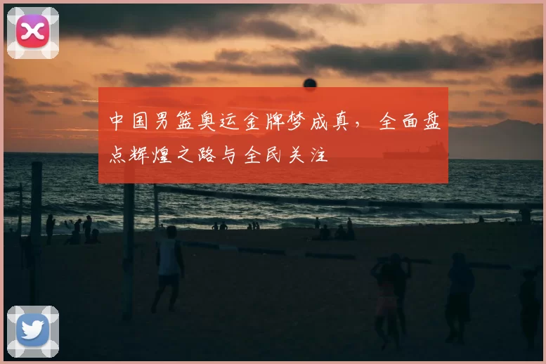 中国男篮奥运金牌梦成真，全面盘点辉煌之路与全民关注