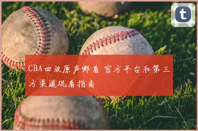 CBA回放原声哪看 官方平台和第三方渠道观看指南