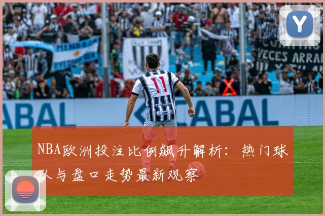 NBA欧洲投注比例飙升解析：热门球队与盘口走势最新观察