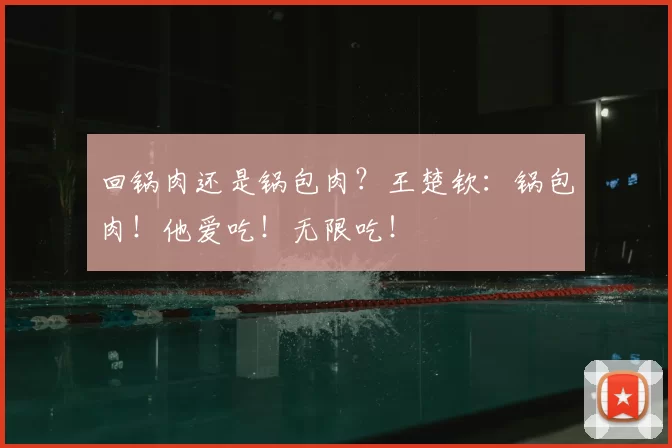 回锅肉还是锅包肉?王楚钦:锅包肉!他爱吃!无限吃!