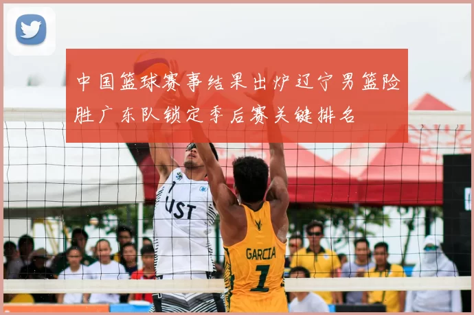 中国篮球赛事结果出炉辽宁男篮险胜广东队锁定季后赛关键排名