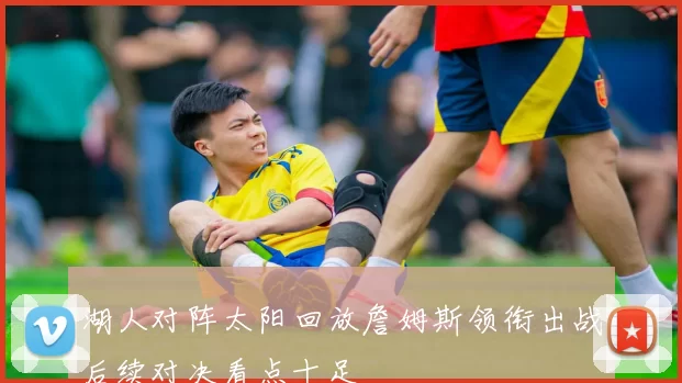 湖人对阵太阳回放詹姆斯领衔出战后续对决看点十足