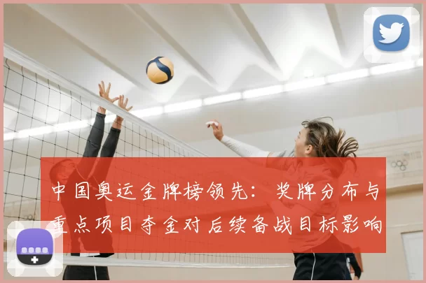 中国奥运金牌榜领先:奖牌分布与重点项目夺金对后续备战目标影响分析