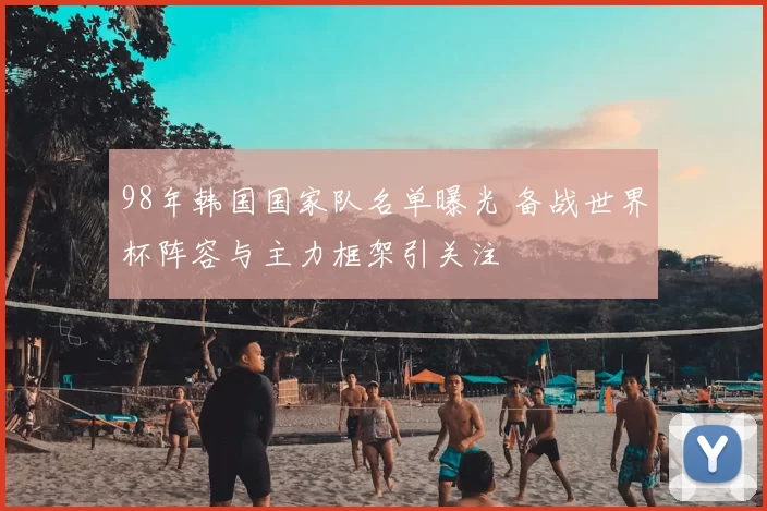 98年韩国国家队名单曝光 备战世界杯阵容与主力框架引关注