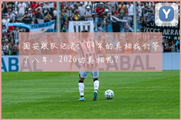 国安跟队记者：04年的真相我们等了八年，2026的真相呢？
