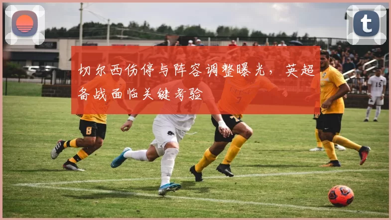 切尔西伤停与阵容调整曝光，英超备战面临关键考验