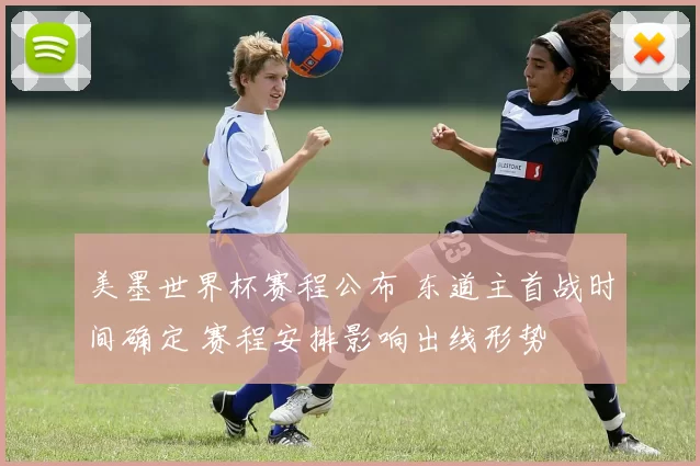 美墨世界杯赛程公布 东道主首战时间确定 赛程安排影响出线形势