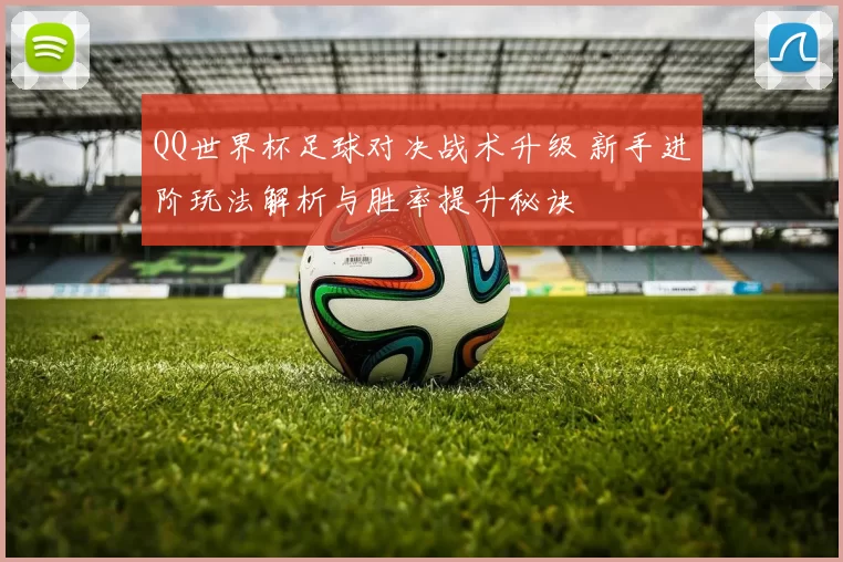 QQ世界杯足球对决战术升级 新手进阶玩法解析与胜率提升秘诀