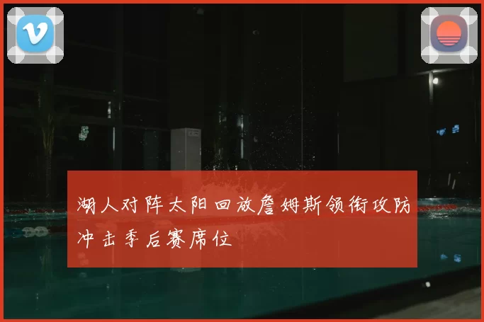 湖人对阵太阳回放詹姆斯领衔攻防冲击季后赛席位