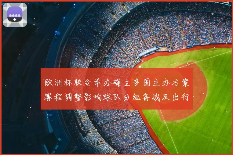 欧洲杯联合举办确立多国主办方案赛程调整影响球队分组备战及出行安排