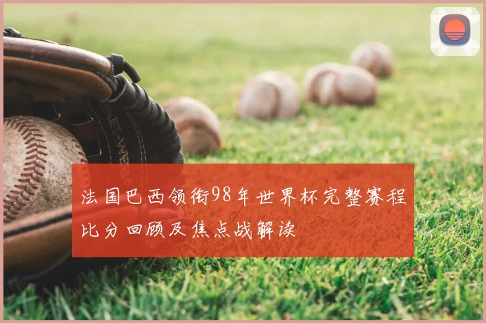 法国巴西领衔98年世界杯完整赛程比分回顾及焦点战解读