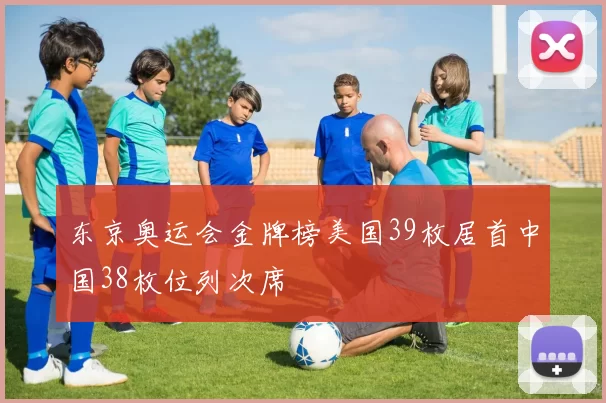 东京奥运会金牌榜美国39枚居首中国38枚位列次席
