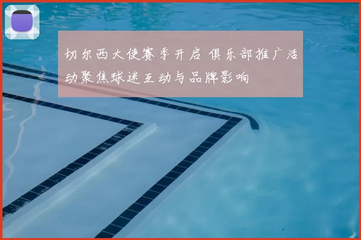 切尔西大使赛季开启 俱乐部推广活动聚焦球迷互动与品牌影响