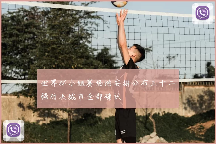 世界杯小组赛场地安排公布三十二强对决城市全部确认