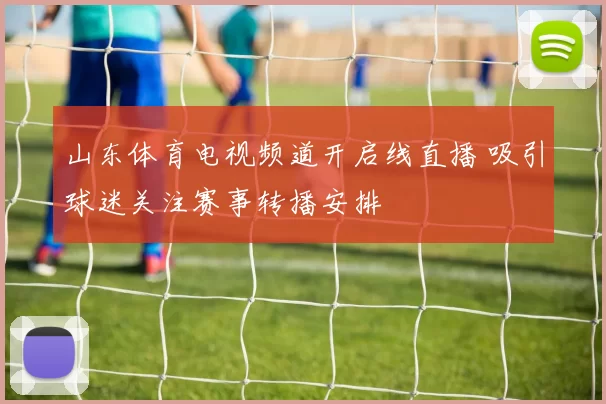 山东体育电视频道开启线直播 吸引球迷关注赛事转播安排