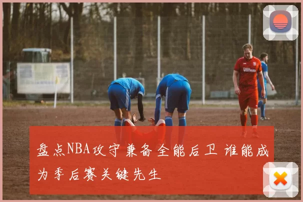 盘点NBA攻守兼备全能后卫 谁能成为季后赛关键先生