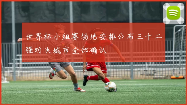 世界杯小组赛场地安排公布三十二强对决城市全部确认