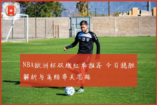 NBA欧洲杯双线红单推荐 今日稳胆解析与高赔串关思路